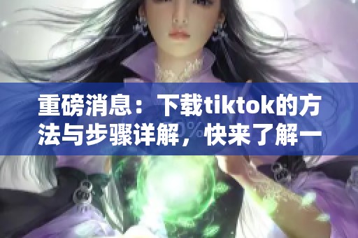 重磅消息：下载tiktok的方法与步骤详解，快来了解一下吧！