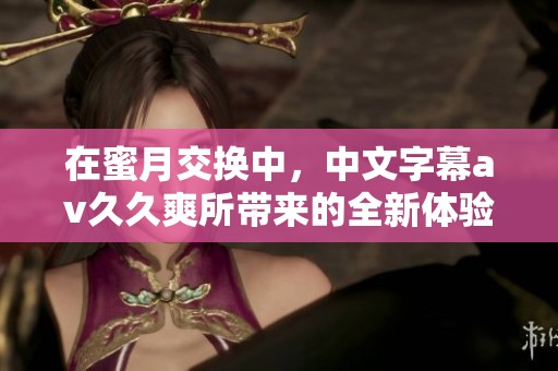 在蜜月交换中，中文字幕****爽所带来的全新体验不容错过