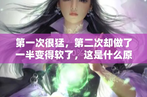 第一次很猛，第二次却做了一半变得软了，这是什么原因呢