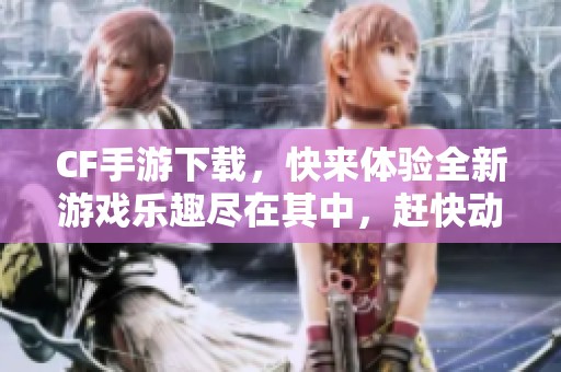 CF手游下载，快来体验全新游戏乐趣尽在其中，赶快动手吧！