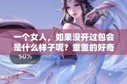 一个女人，如果没开过包会是什么样子呢？重重的好奇心是否被激发？