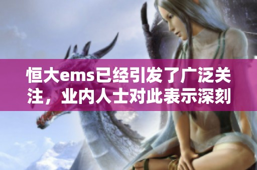 恒大ems已经引发了广泛关注，业内人士对此表示深刻分析与关注