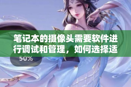 笔记本的摄像头需要软件进行调试和管理，如何选择适合的摄像头软件呢