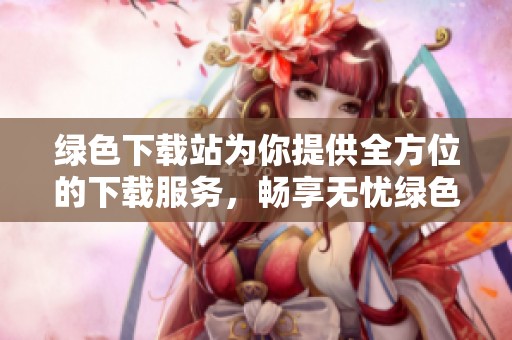 绿色下载站为你提供全方位的下载服务，畅享无忧绿色安全的网络体验。