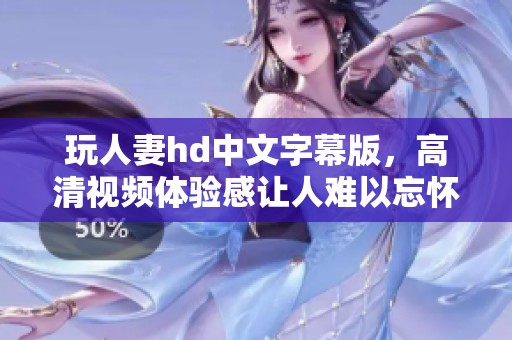 玩人妻hd中文字幕版，高清视频体验感让人难以忘怀