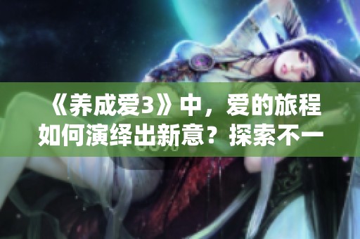 《养成爱3》中，爱的旅程如何演绎出新意？探索不一样的爱的养成方式。