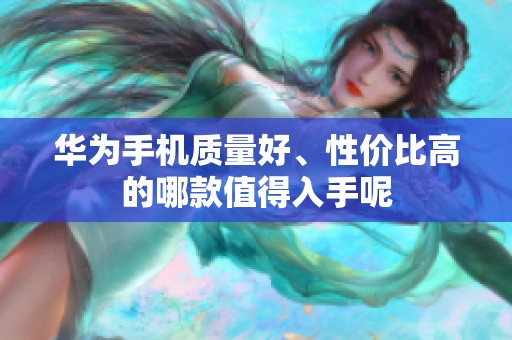 华为手机质量好、性价比高的哪款值得入手呢