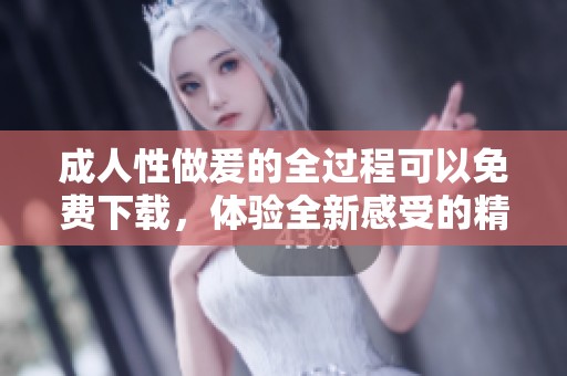 **性做爰的全过程可以免费下载，体验全新感受的精彩旅程