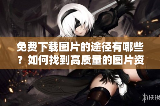 免费下载图片的途径有哪些？如何找到高质量的图片资源？