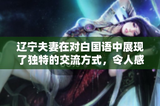 辽宁夫妻在对白国语中展现了独特的交流方式，令人感触颇深。