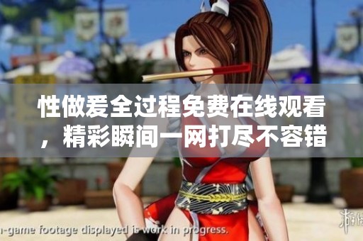 性做爰全过程免费在线观看，精彩瞬间一网打尽不容错过