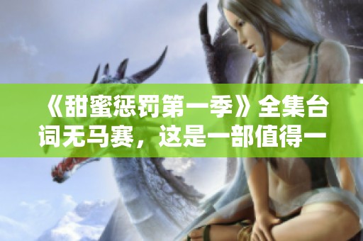 《甜蜜惩罚第一季》全集台词无马赛，这是一部值得一看的精彩作品。