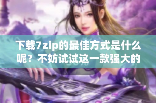 下载7zip的最佳方式是什么呢？不妨试试这一款强大的工具。
