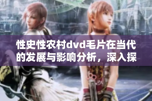性史性农村dvd**在当代的发展与影响分析，深入探讨其背后的文化背景