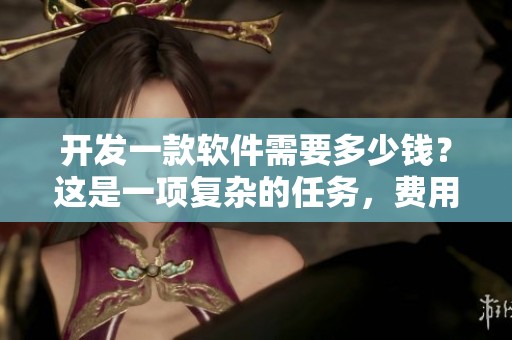 开发一款软件需要多少钱？这是一项复杂的任务，费用如何计算？