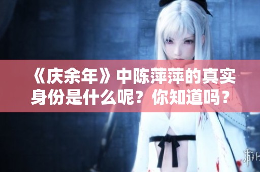 《庆余年》中陈萍萍的真实身份是什么呢？你知道吗？