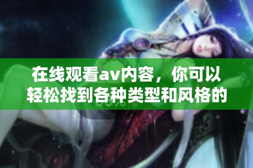 在线观看**内容，你可以轻松找到各种类型和风格的影片