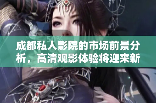 成都私人影院的市场前景分析，高清观影体验将迎来新机遇