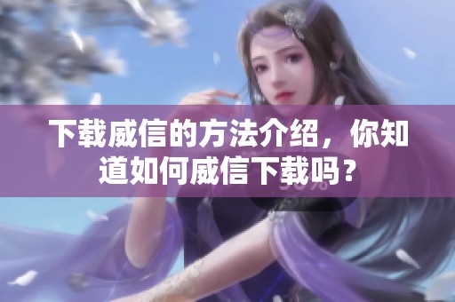 下载威信的方法介绍，你知道如何威信下载吗？