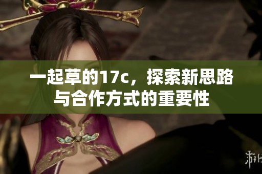一起草的17c，探索新思路与合作方式的重要性