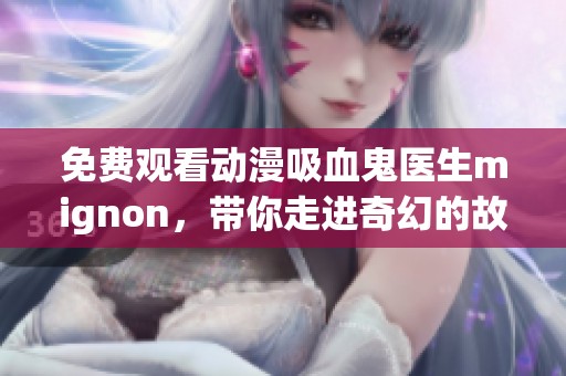 免费观看动漫吸血鬼医生mignon，带你走进奇幻的故事世界