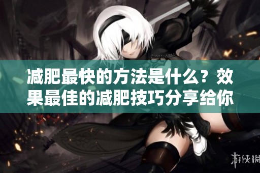 减肥最快的方法是什么？效果最佳的减肥技巧分享给你。