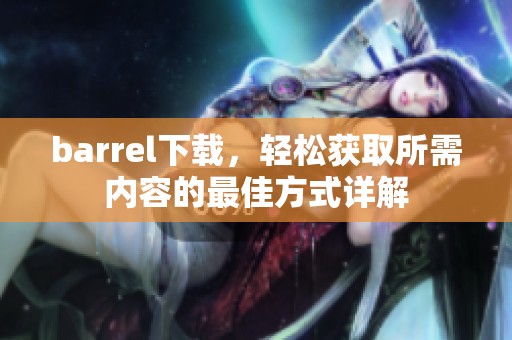 barrel下载，轻松获取所需内容的最佳方式详解