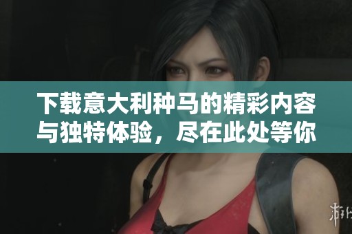 下载意大利种马的精彩内容与独特体验，尽在此处等你来发现