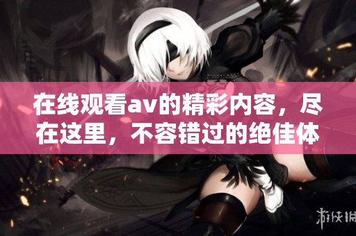 在线观看**的精彩内容，尽在这里，不容错过的绝佳体验！