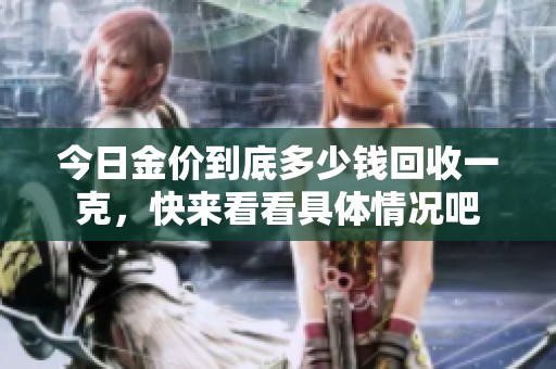 今日金价到底多少钱回收一克，快来看看具体情况吧