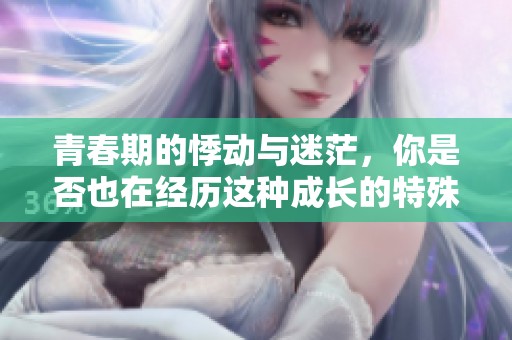 青春期的悸动与迷茫，你是否也在经历这种成长的特殊阶段呢