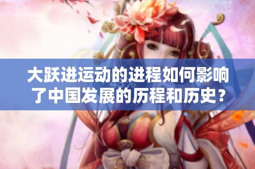 大跃进运动的进程如何影响了中国发展的历程和历史？