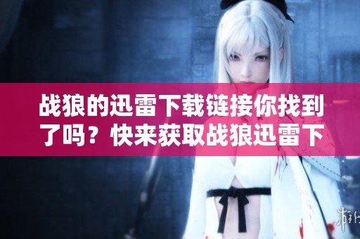 战狼的迅雷下载链接你找到了吗？快来获取战狼迅雷下载的方法。