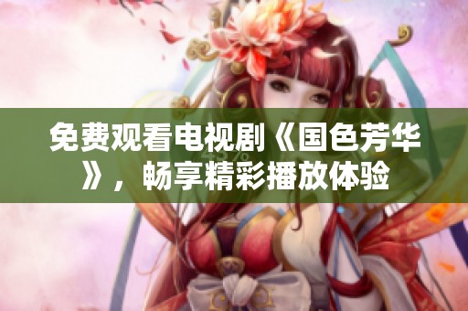 免费观看电视剧《国色芳华》，畅享精彩播放体验