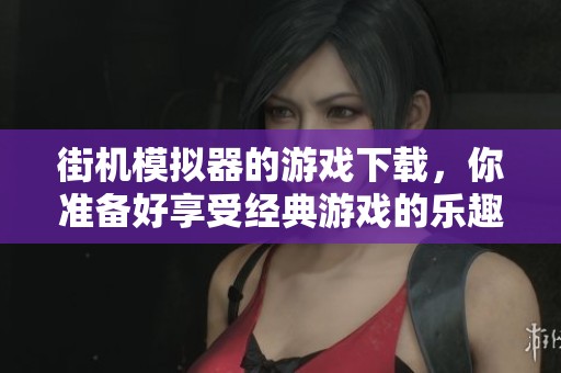 街机模拟器的游戏下载，你准备好享受经典游戏的乐趣了吗