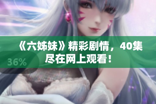 《六姊妹》精彩剧情，40集尽在网上观看！