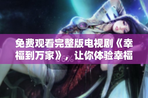 免费观看完整版电视剧《幸福到万家》，让你体验幸福的每一个瞬间