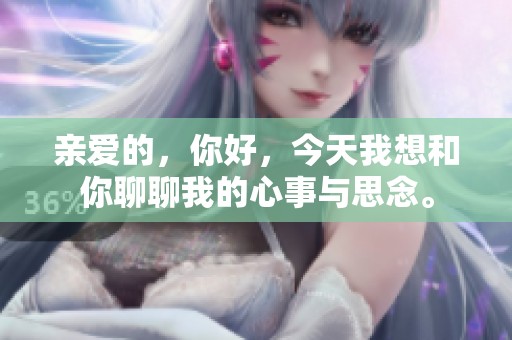 亲爱的，你好，今天我想和你聊聊我的心事与思念。