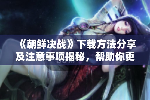 《朝鲜决战》下载方法分享及注意事项揭秘，帮助你更好地了解游戏技巧！