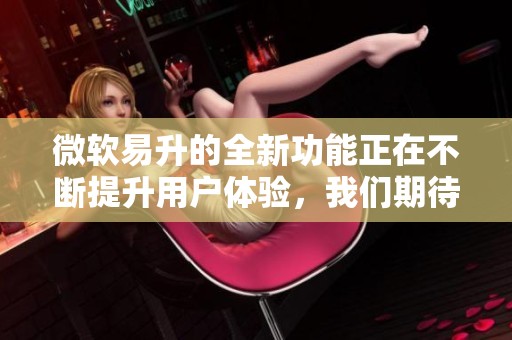 微软易升的全新功能正在不断提升用户体验，我们期待带来的更多变化！