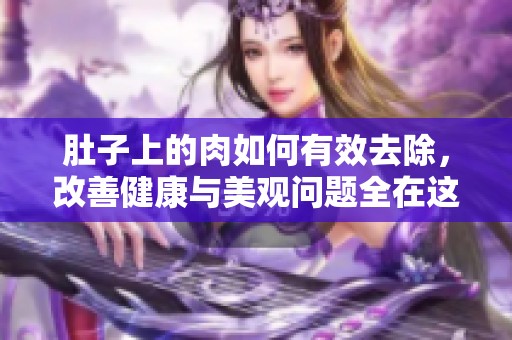 肚子上的肉如何有效去除，改善健康与美观问题全在这篇文章中