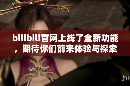 bilibili官网上线了全新功能，期待你们前来体验与探索