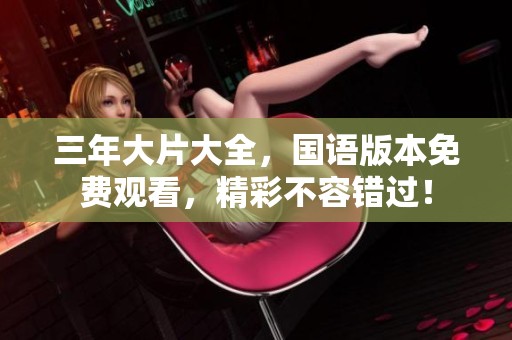 三年大片大全，国语版本免费观看，精彩不容错过！