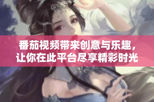 番茄视频带来创意与乐趣，让你在此平台尽享精彩时光