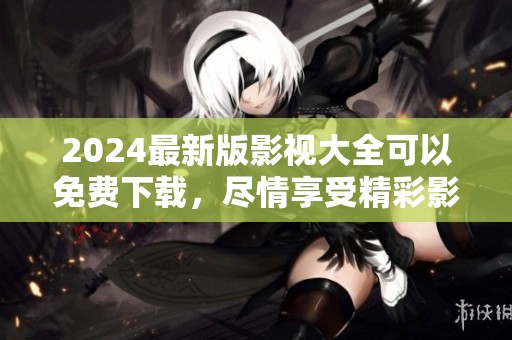 2024最新版影视大全可以免费下载，尽情享受精彩影片大汇集