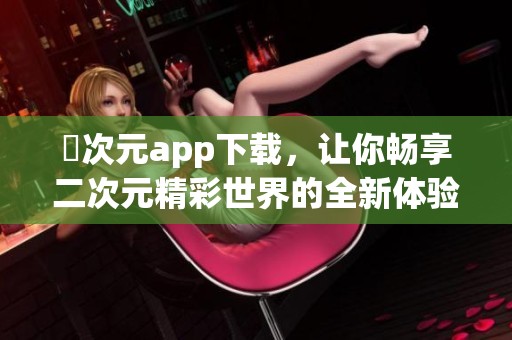 囧次元app下载，让你畅享二次元精彩世界的全新体验