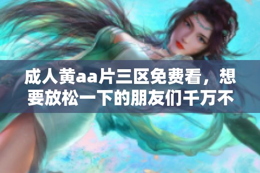 **黄a**三区免费看，想要放松一下的朋友们千万不要错过。