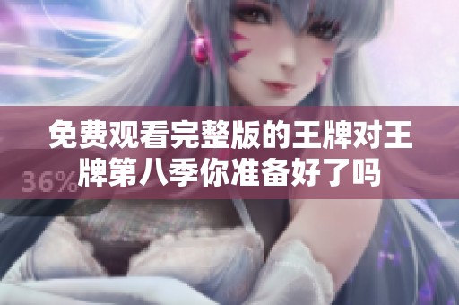 免费观看完整版的王牌对王牌第八季你准备好了吗