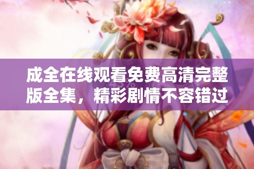 成全在线观看免费高清完整版全集，精彩剧情不容错过！