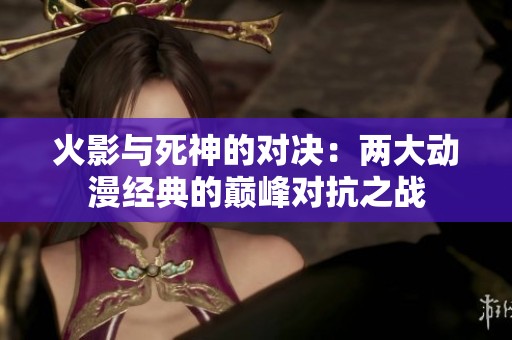 火影与死神的对决：两大动漫经典的巅峰对抗之战